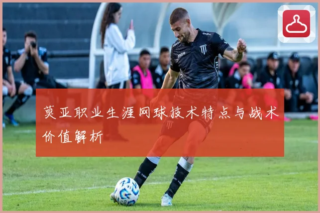 莫亚职业生涯网球技术特点与战术价值解析