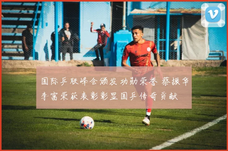 国际乒联峰会颁发功勋荣誉 蔡振华李富荣获表彰彰显国乒传奇贡献