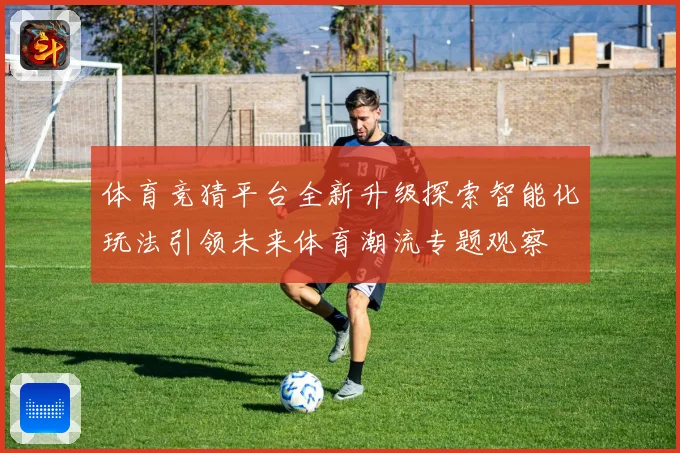 体育竞猜平台全新升级探索智能化玩法引领未来体育潮流专题观察