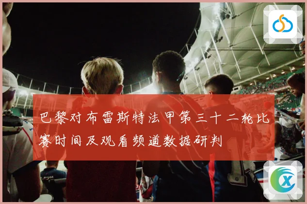 巴黎对布雷斯特法甲第三十二轮比赛时间及观看频道数据研判