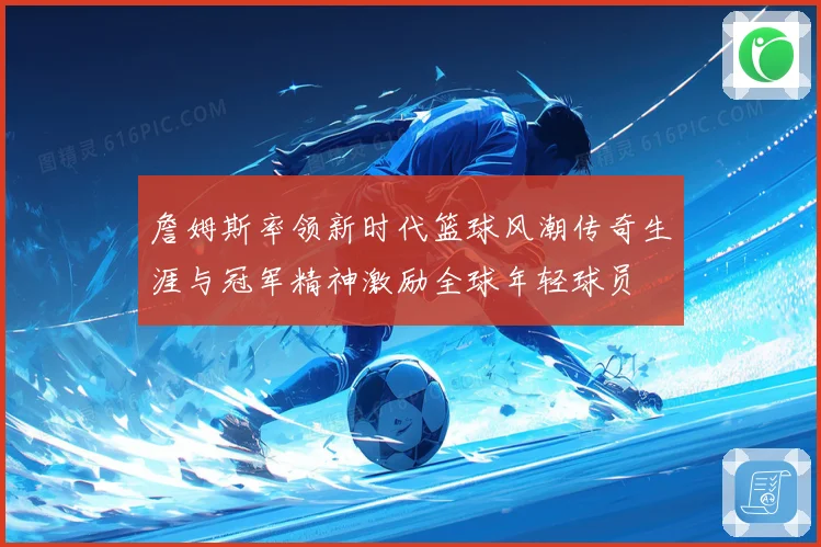 詹姆斯率领新时代篮球风潮传奇生涯与冠军精神激励全球年轻球员