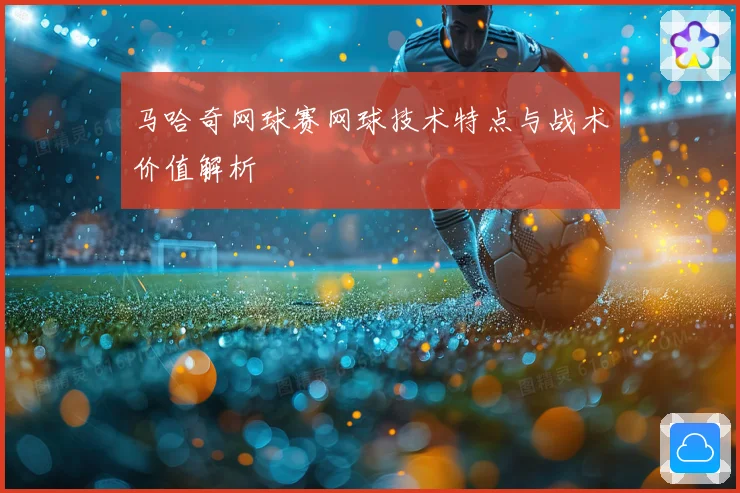 马哈奇网球赛网球技术特点与战术价值解析