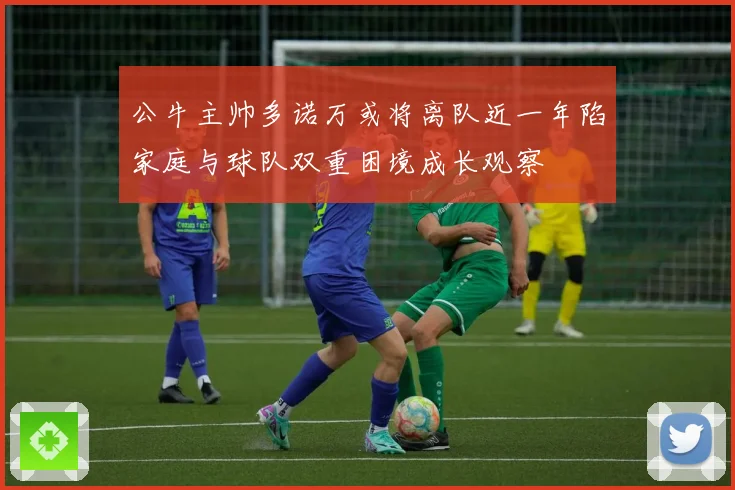 公牛主帅多诺万或将离队近一年陷家庭与球队双重困境成长观察