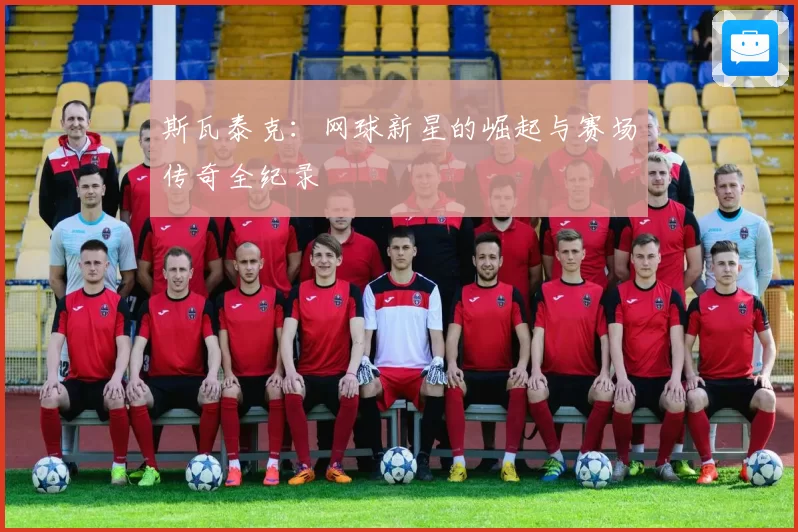 斯瓦泰克：网球新星的崛起与赛场传奇全纪录