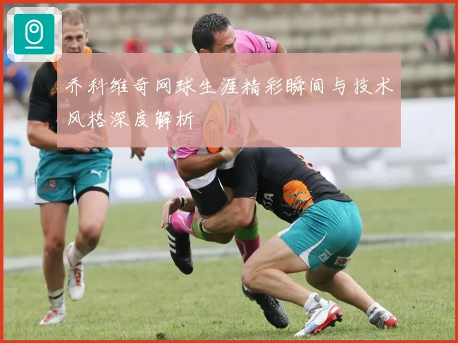 乔科维奇网球生涯精彩瞬间与技术风格深度解析
