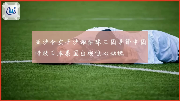 亚沙会女子沙滩排球三国争锋中国惜败日本泰国出线惊心动魄