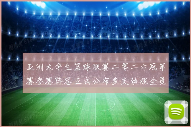 亚洲大学生篮球联赛二零二六冠军赛参赛阵容正式公布多支劲旅全员赛场复盘