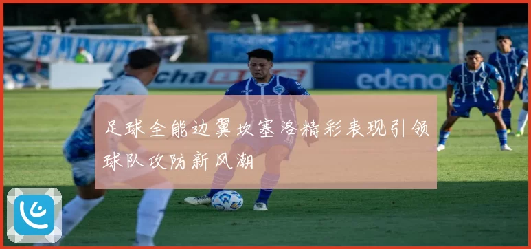 足球全能边翼坎塞洛精彩表现引领球队攻防新风潮