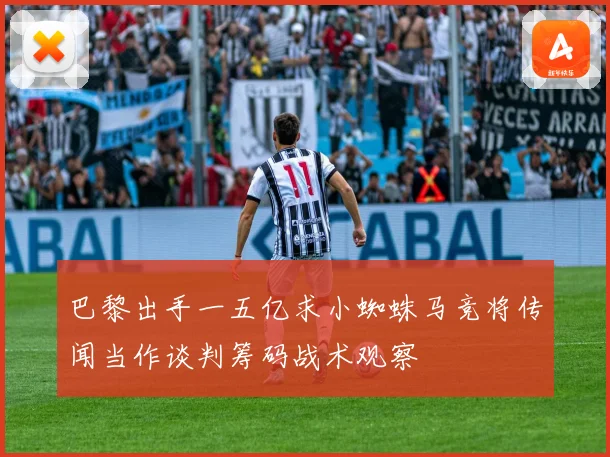 巴黎出手一五亿求小蜘蛛马竞将传闻当作谈判筹码战术观察