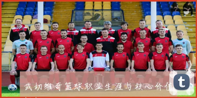 武切维奇篮球职业生涯与核心价值解析