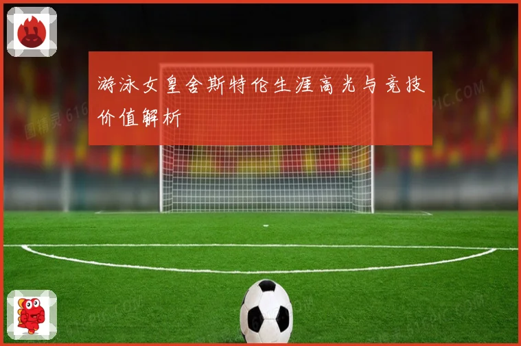 游泳女皇舍斯特伦生涯高光与竞技价值解析