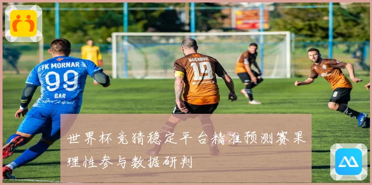 世界杯竞猜稳定平台精准预测赛果理性参与数据研判