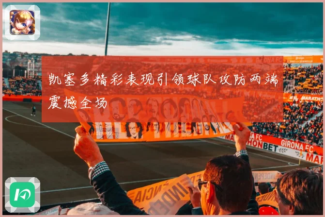 凯塞多精彩表现引领球队攻防两端震撼全场