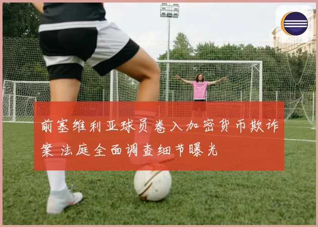 前塞维利亚球员卷入加密货币欺诈案 法庭全面调查细节曝光