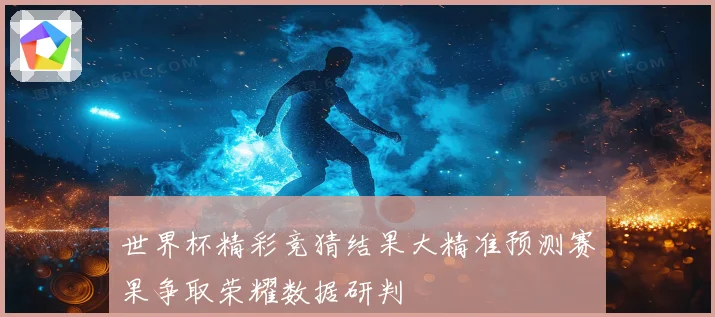 世界杯精彩竞猜结果大精准预测赛果争取荣耀数据研判