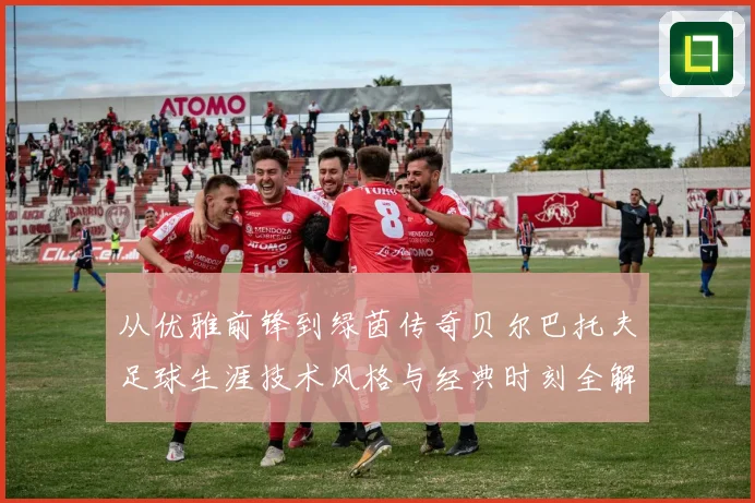 从优雅前锋到绿茵传奇贝尔巴托夫足球生涯技术风格与经典时刻全解析