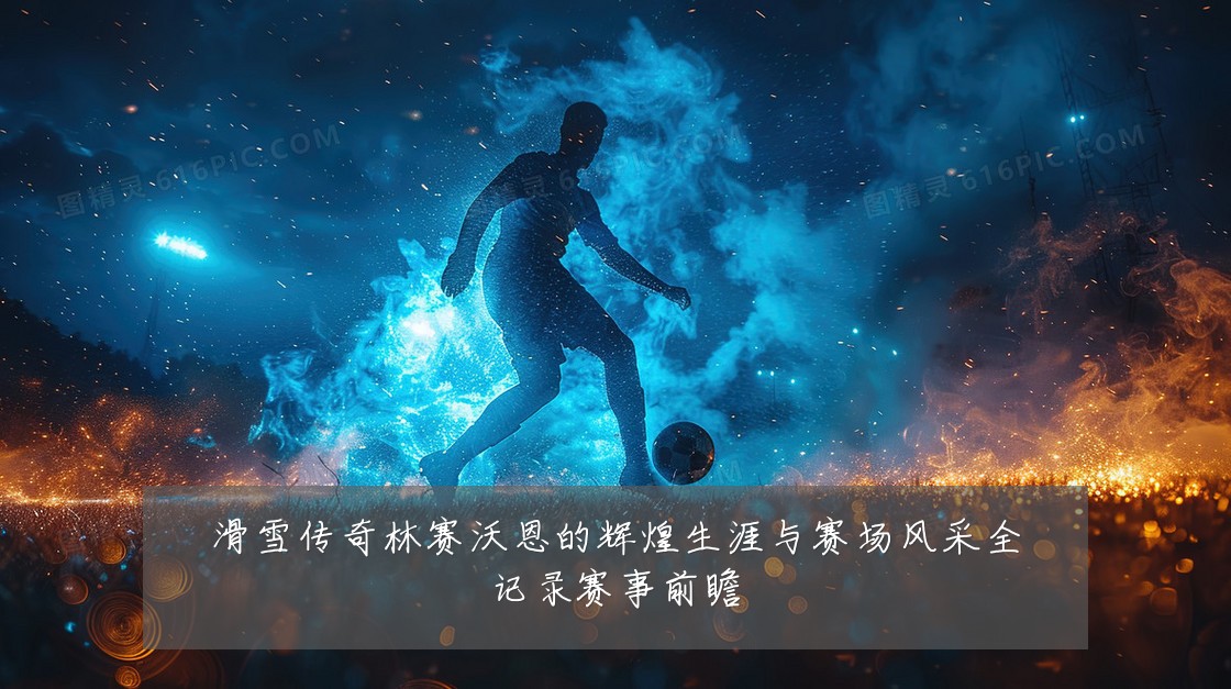 滑雪传奇林赛沃恩的辉煌生涯与赛场风采全记录赛事前瞻
