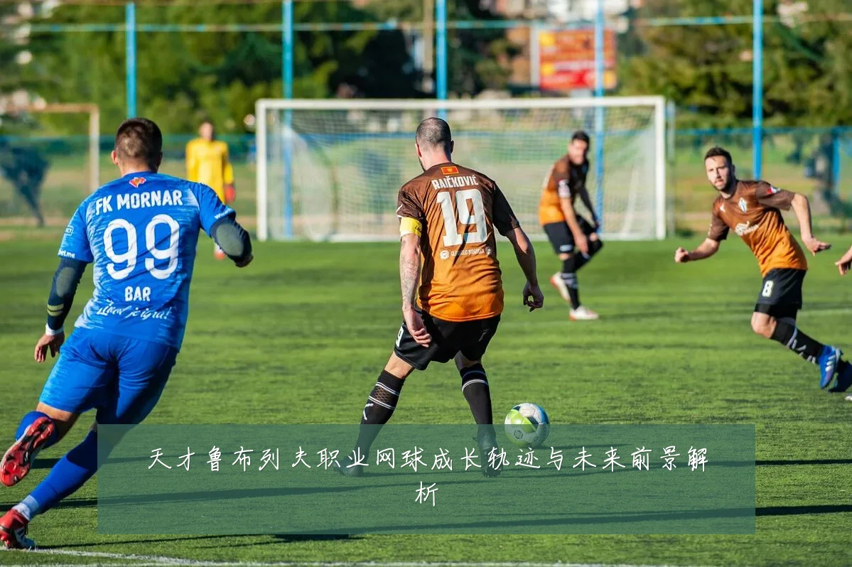 天才鲁布列夫职业网球成长轨迹与未来前景解析