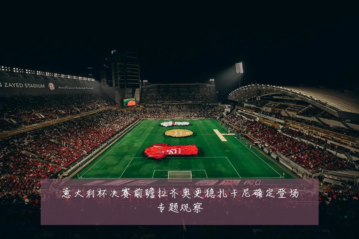 意大利杯决赛前瞻拉齐奥更稳扎卡尼确定登场专题观察