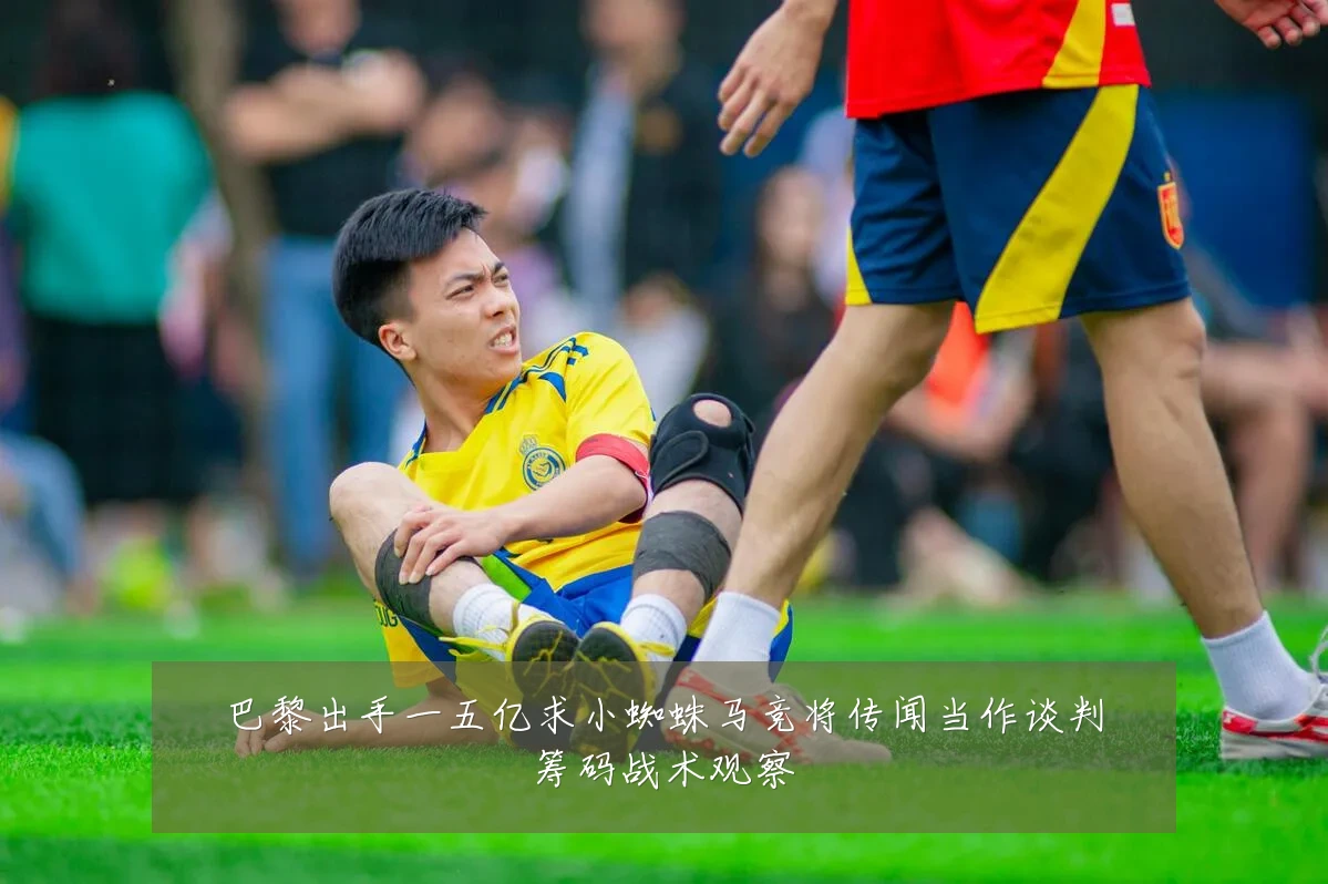 巴黎出手一五亿求小蜘蛛马竞将传闻当作谈判筹码战术观察
