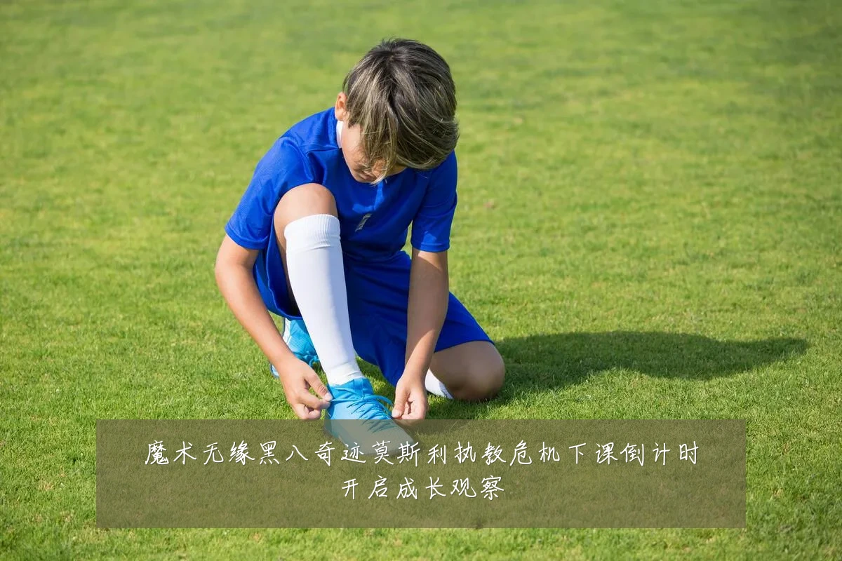 魔术无缘黑八奇迹莫斯利执教危机下课倒计时开启成长观察