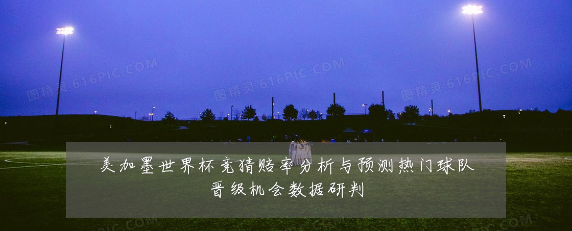 美加墨世界杯竞猜赔率分析与预测热门球队晋级机会数据研判