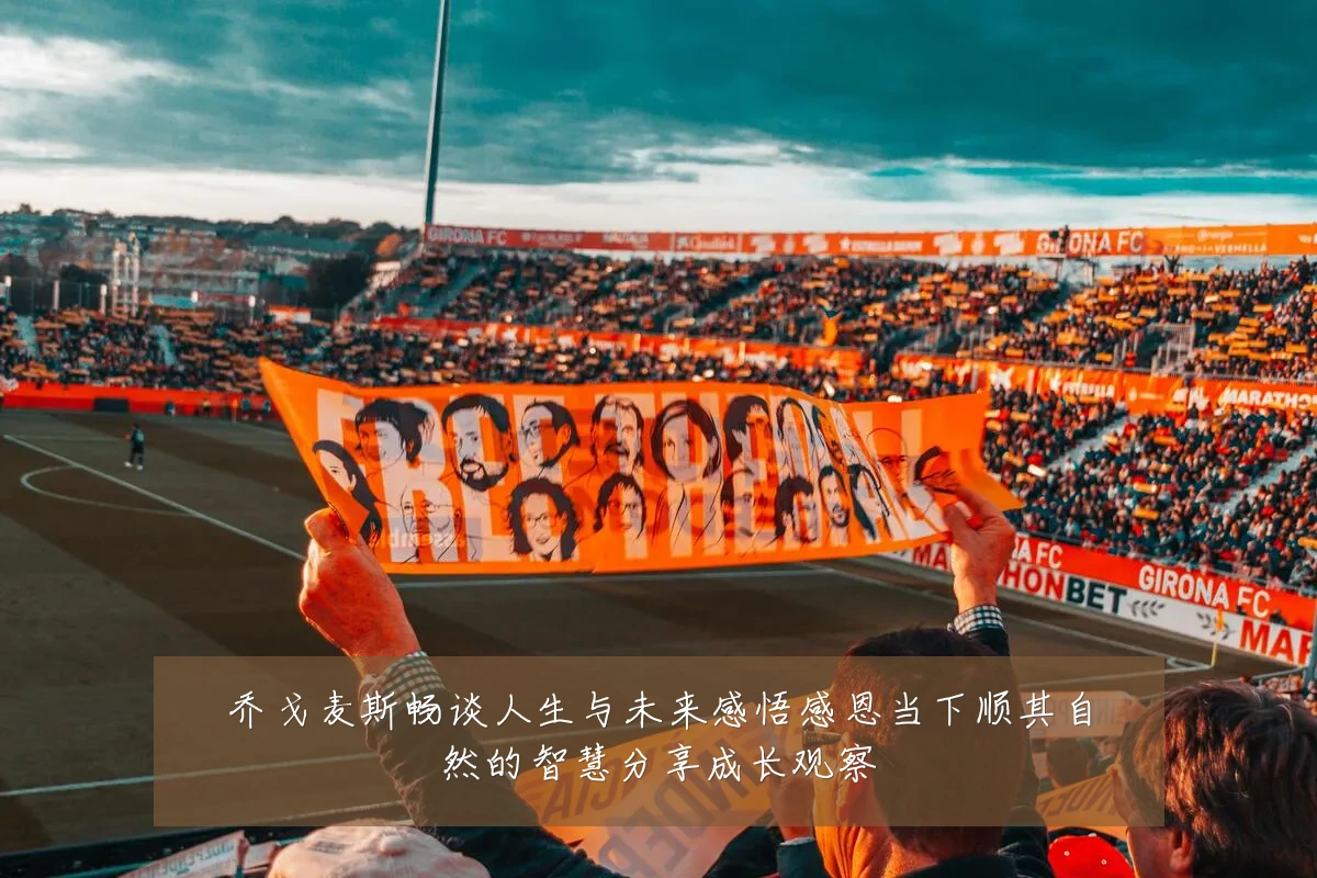 乔戈麦斯畅谈人生与未来感悟感恩当下顺其自然的智慧分享成长观察