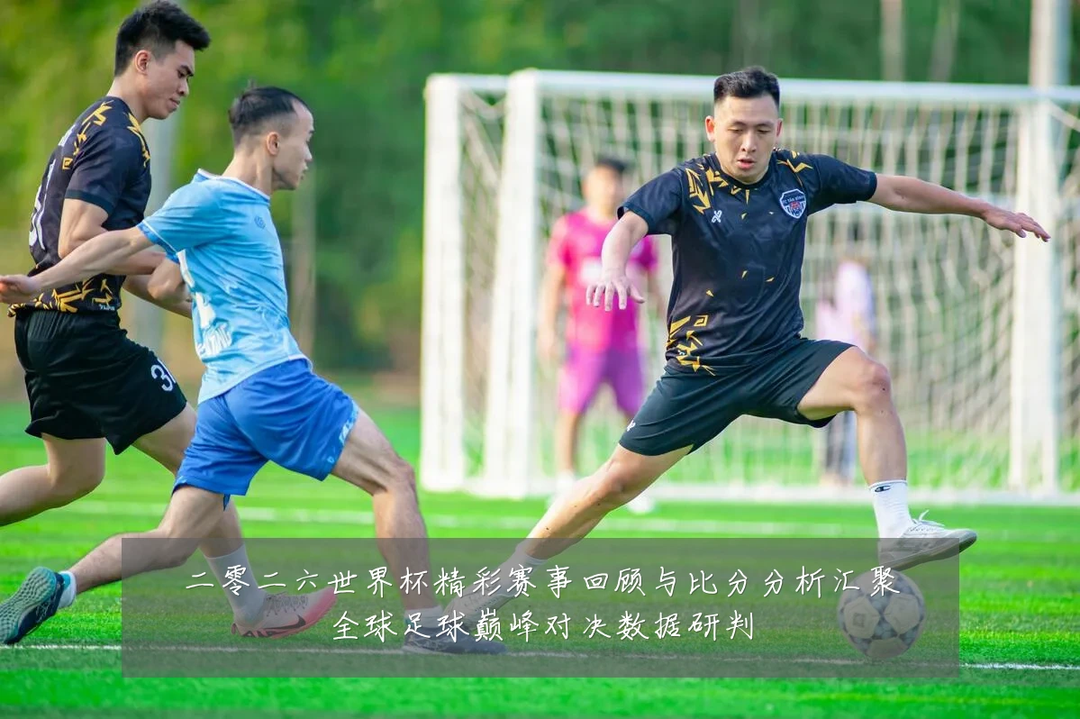 二零二六世界杯精彩赛事回顾与比分分析汇聚全球足球巅峰对决数据研判