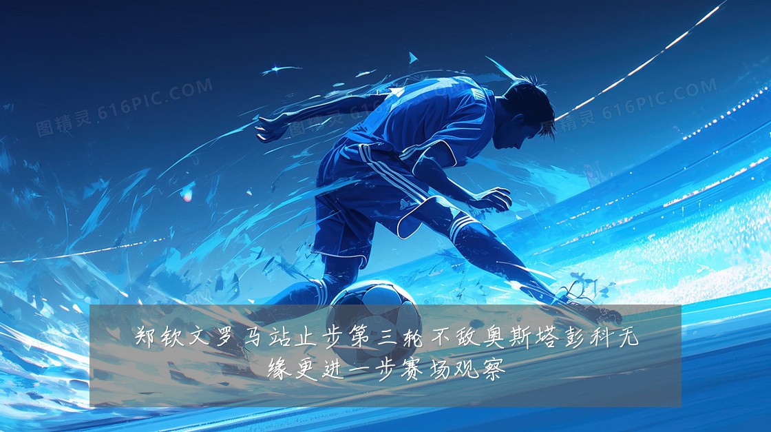 郑钦文罗马站止步第三轮不敌奥斯塔彭科无缘更进一步赛场观察